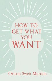 How to Get What You Want, Marden Orison Swett