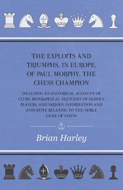 The Exploits and Triumphs, in Europe, of Paul Morphy, the Chess Champion - Including An Historical Account Of Clubs, Biographical Sketches Of Famous Players, And Various Information And Anecdote Relating To The Noble Game Of Chess, Edge Frederick Milnes