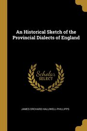 ksiazka tytu: An Historical Sketch of the Provincial Dialects of England autor: Halliwell-Phillipps James Orchard