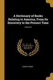 A Dictionary of Books Relating to America, From Its Discovery to the Present Time; Volume II, Sabin Joseph