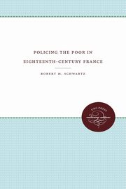 Policing the Poor in Eighteenth-Century France, Schwartz Robert M.