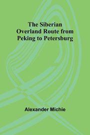 The Siberian Overland Route from Peking to Petersburg,, Michie Alexander