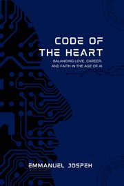 Code of the Heart, Balancing Love, Career, and Faith in the Age of AI, Joseph Emmanuel