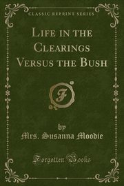 ksiazka tytu: Life in the Clearings Versus the Bush (Classic Reprint) autor: Moodie Mrs. Susanna