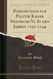 ksiazka tytu: Forschungen zur Politik Kaiser Heinrichs Vi. In den Jahren 1191-1194 (Classic Reprint) autor: Bloch Hermann