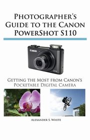 Photographer's Guide to the Canon Powershot S110, White Alexander S.