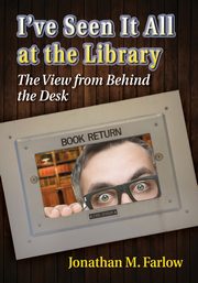I've Seen It All at the Library, Farlow Jonathan M.