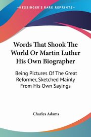Words That Shook The World Or Martin Luther His Own Biographer, Adams Charles