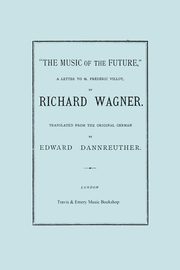 The Music of the Future, a Letter to Frederic Villot, by Richard Wagner, Translated by Edward Dannreuther.  (Facsimile of 1873 edition)., Wagner Richard