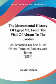 The Monumental History Of Egypt V2, From The Visit Of Abram To The Exodus, Osburn William