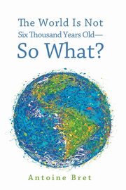 The World Is Not Six Thousand Years Old-So What?, Bret Antoine