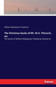 The Christmas books of Mr. M.A. Titmarsh, etc, Thackeray William Makepeace