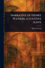 Narrative of Henry Watson, a Fugitive Slave, Watson Henry