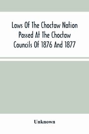 Laws Of The Choctaw Nation Passed At The Choctaw Councils Of 1876 And 1877, Unknown