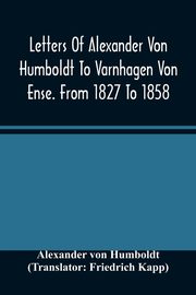 Letters Of Alexander Von Humboldt To Varnhagen Von Ense. From 1827 To 1858. With Extracts From Varnhagen'S Diaries, And Letters Of Varnhagen And Others To Humboldt, von Humboldt Alexander