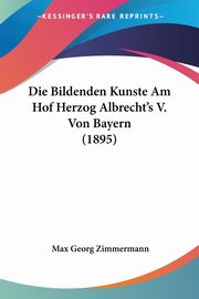 Die Bildenden Kunste Am Hof Herzog Albrecht's V. Von Bayern (1895), Zimmermann Max Georg