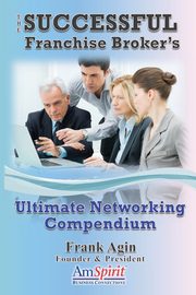 The Successful Franchise Broker's Ultimate Networking Compendium, Agin Frank J