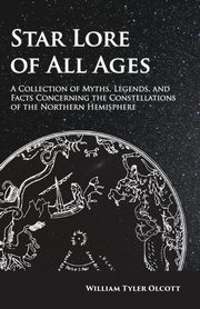 Star Lore of All Ages;A Collection of Myths, Legends, and Facts Concerning the Constellations of the Northern Hemisphere, Olcott William Tyler