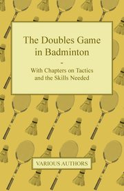 The Doubles Game in Badminton - With Chapters on Tactics and the Skills Needed, Various