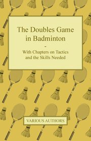 The Doubles Game in Badminton - With Chapters on Tactics and the Skills Needed, Various