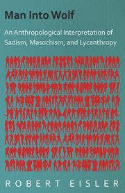 Man Into Wolf - An Anthropological Interpretation of Sadism, Masochism, and Lycanthropy, Eisler Robert