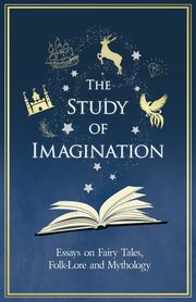 The Study of Imagination - Essays on Fairy Tales, Folk-Lore and Mythology, Various