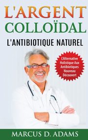L'Argent Collo?dal - L'Antibiotique  Naturel, Adams Marcus D.