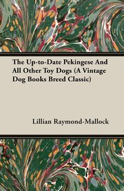 The Up-to-Date Pekingese And All Other Toy Dogs (A Vintage Dog Books Breed Classic), Raymond-Mallock Lillian C.