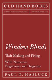 Window Blinds - Their Making and Fixing - With Numerous Engravings and Diagrams, Hasluck Paul N.