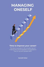 Managing oneself - The key to success in life includes tips on making the unmanageable manageable & how to Up your people skills . Time to improve your career !, Parkerr Kenneth