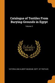 Catalogue of Textiles From Burying-Grounds in Egypt; Volume 3, Victoria And Albert Museum. Dept. Of Tex