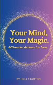 Your Mind, Your Magic. Affirmation Anthems for Teens., Cotton Holly