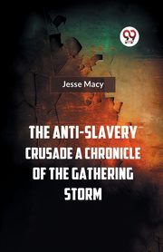 The Anti-Slavery Crusade A CHRONICLE OF THE GATHERING STORM, Macy Jesse