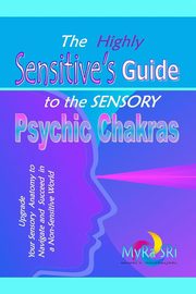 The Highly Sensitive's Guide to the Sensory Psychic Chakras, Sri Myra
