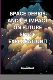 Space Debris and its Impact on Future Space Exploration, Joseph Emmanuel