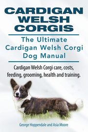 Cardigan Welsh Corgis. The Ultimate Cardigan Welsh Corgi Dog Manual. Cardigan Welsh Corgi care, costs, feeding, grooming, health and training., Hoppendale George