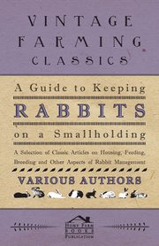 A Guide to Keeping Rabbits on a Smallholding - A Selection of Classic Articles on Housing, Feeding, Breeding and Other Aspects of Rabbit Management, Various