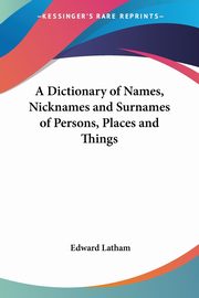 A Dictionary of Names, Nicknames and Surnames of Persons, Places and Things, Latham Edward