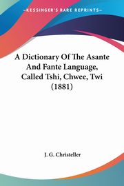 A Dictionary Of The Asante And Fante Language, Called Tshi, Chwee, Twi (1881), Christeller J. G.