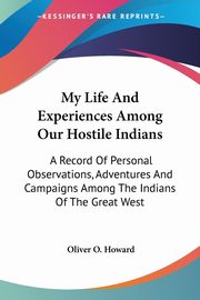 My Life And Experiences Among Our Hostile Indians, Howard Oliver O.