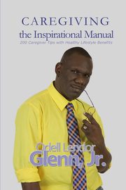 Caregiving -The Inspirational Manual, Glenn Jr. Odell  Lendor