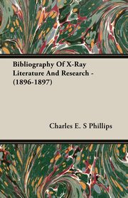 Bibliography Of X-Ray Literature And Research - (1896-1897), Phillips Charles E. S