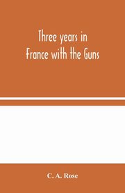 Three years in France with the Guns, A. Rose C.