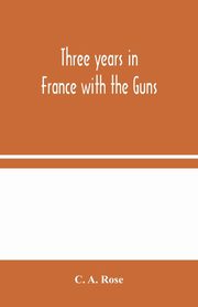 ksiazka tytu: Three years in France with the Guns autor: A. Rose C.