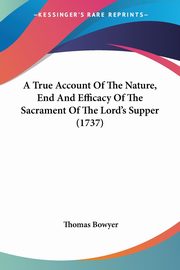 A True Account Of The Nature, End And Efficacy Of The Sacrament Of The Lord's Supper (1737), Bowyer Thomas