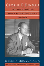 George F. Kennan and the Making of American Foreign Policy, 1947-1950, Miscamble C.S.C. Wilson D.