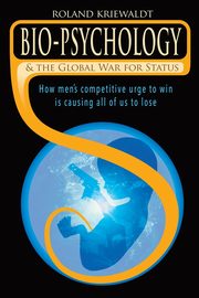 Bio-Psychology & the Global War for Status, Kriewaldt Roland W