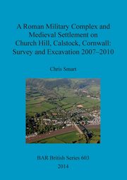 A Roman Military Complex and Medieval Settlement on Church Hill, Calstock, Cornwall, Smart Chris
