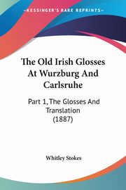 The Old Irish Glosses At Wurzburg And Carlsruhe, Stokes Whitley