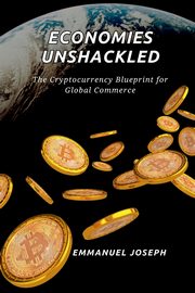 Economies Unshackled, The Cryptocurrency Blueprint for Global Commerce, Joseph Emmanuel
